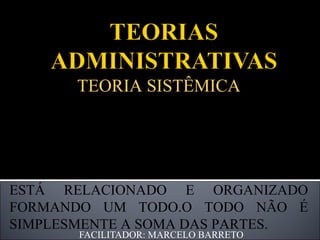 FACILITADOR: MARCELO BARRETO TEORIA SISTÊMICA CRIADA POR  LUDWIG VON BERTALANFFY ; TROUXE CONCEITOS COMO CIBERNÉTICA, TEORIA MATEMÁTICA E SISTEMA. TUDO ESTÁ RELACIONADO E ORGANIZADO FORMANDO UM TODO.O TODO NÃO É SIMPLESMENTE A SOMA DAS PARTES. 