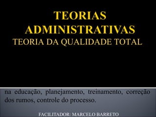 FACILITADOR: MARCELO BARRETO TEORIA DA QUALIDADE TOTAL Baseada na profundidade, coragem, visão  holística , compreensão, humildade, pontualidade, motivação, flexibilidade, previsão, precisão, autocontrole, auto-estima, responsabilidade, organização, atualização na educação, planejamento, treinamento, correção dos rumos, controle do processo. 
