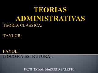 FACILITADOR: MARCELO BARRETO TEORIA CLÁSSICA:  FINAL DO SÉCULO XIX TAYLOR:  ADMINISTRAÇÃO CIENTÍFICA (FOCO NAS TAREFAS); FAYOL:  ADMINISTRAÇÃO DE PROCESSOS (FOCO NA ESTRUTURA). 