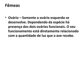 Fêmeas
• Ovário – Somente o ovário esquerdo se
desenvolve. Dependendo da espécie há
presença dos dois ovários funcionais. O seu
funcionamento está diretamente relacionado
com a quantidade de luz que a ave recebe.
 