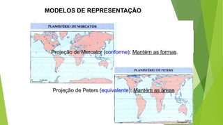 Deformações
- Azimute (Direções): os azimutes das direções das
linhas que unem todos os locais da Terra nunca são
preservadas – Solução: uso de proj. azimutais
PROJETANDO...
MODELOS DE REPRESENTAÇÃO
Propriedades das projeções
- CONFORMES: a forma dos pequenos objetos é preservada, a escala da
projeção, em qualquer ponto, é a mesma em todas as direções.
- EQUIVALENTES: é preservada a proporção entre as áreas – a área é a mesma.
- EQUIDISTANTES: as relações de distâncias entre alguns pontos da superfície
podem ser mantidas ao longo de uma determinada direção.
- AZIMUTAIS: conservação das direções (azimutes) a partir de determinadas
posições.
 
