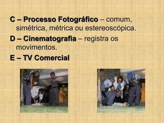 C – Processo Fotográfico – comum,
simétrica, métrica ou estereoscópica.
D – Cinematografia – registra os
movimentos.
E – TV Comercial
 