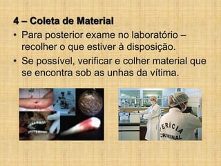 4 – Coleta de Material
• Para posterior exame no laboratório –
recolher o que estiver à disposição.
• Se possível, verificar e colher material que
se encontra sob as unhas da vítima.
 