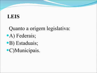 LEIS Quanto a origem legislativa: A) Federais; B) Estaduais; C)Municipais.  