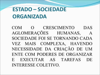COM O CRESCIMENTO DAS AGLOMERAÇÕES HUMANAS, A SOCIEDADE FOI SE TORNANDO CADA VEZ MAIS COMPLEXA, HAVENDO NECESSIDADE DA CRIAÇÃO DE UM ENTE COM PODERES DE ORGANIZAR E EXECUTAR AS TAREFAS DE INTERESSE COLETIVO. 