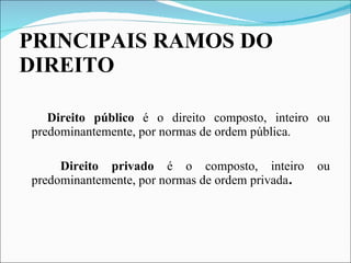 PRINCIPAIS RAMOS DO DIREITO Direito público  é o direito composto, inteiro ou predominantemente, por normas de ordem pública.  Direito privado  é o composto, inteiro ou predominantemente, por normas de ordem privada . 