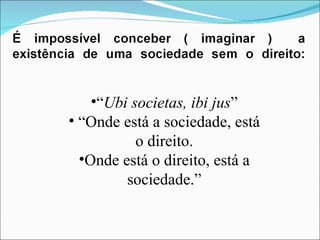 “ Ubi societas, ibi jus ” “ Onde está a sociedade, está o direito. Onde está o direito, está a sociedade.” 