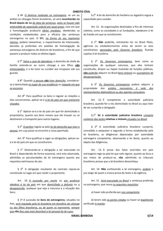 DIREITO CÍVIL
                                                                              o
       § 6º O divórcio realizado no estrangeiro, se um ou                  § 2 A lei do domicílio do herdeiro ou legatário regula a
ambos os cônjuges forem brasileiros, só será reconhecido no         capacidade para suceder.
Brasil depois de 1a da data da sentença, salvo se houver sido
antecedida de separação judicial por igual prazo, caso em que              Art. 11. As organizações destinadas a fins de interesse
a homologação produzirá efeito imediato, obedecidas as              coletivo, como as sociedades e as fundações, obedecem à lei
condições estabelecidas para a eficácia das sentenças               do Estado em que se constituirem.
estrangeiras no país. O STJ, na forma de seu regimento
                                                                               o
interno, poderá reexaminar, a requerimento do interessado,                 § 1 Não poderão, entretanto ter no Brasil filiais,
decisões já proferidas em pedidos de homologação de                 agências ou estabelecimentos antes de serem os atos
sentenças estrangeiras de divórcio de brasileiros, a fim de que     constitutivos aprovados pelo Governo brasileiro, ficando
passem a produzir todos os efeitos legais.                          sujeitas à lei brasileira.

          o                                                                       o
       § 7 Salvo o caso de abandono, o domicílio do chefe da               § 2 Os Governos estrangeiros, bem como as
família estende-se ao outro cônjuge e aos filhos não                organizações de qualquer natureza, que eles tenham
emancipados, e o do tutor ou curador aos incapazes sob sua          constituido, dirijam ou hajam investido de funções públicas,
guarda.                                                             não poderão adquirir no Brasil bens imóveis ou susceptiveis de
                                                                    desapropriação.
          o
       § 8 Quando a pessoa não tiver domicílio, considerar-
                                                                                  o
se-á domiciliada no lugar de sua residência ou naquele em que              § 3 Os Governos estrangeiros podem adquirir a
se encontre.                                                        propriedade dos prédios necessários à sede dos
                                                                    representantes diplomáticos ou dos agentes consulares.
               o
       Art. 8 Para qualificar os bens e regular as relações a
eles concernentes, aplicar-se-á a lei do país em que estiverem              Art. 12. É competente a autoridade judiciária
situados.                                                           brasileira, quando for o réu domiciliado no Brasil ou aqui tiver
                                                                    de ser cumprida a obrigação.
          o
       § 1 Aplicar-se-á a lei do país em que for domiciliado o
                                                                              o
proprietário, quanto aos bens moveis que ele trouxer ou se                § 1 Só à autoridade judiciária brasileira compete
destinarem a transporte para outros lugares.                        conhecer das ações relativas a imóveis situados no Brasil.

          o                                                                       o
      § 2 O penhor regula-se pela lei do domicílio que tiver a             § 2 A autoridade judiciária brasileira cumprirá,
pessoa, em cuja posse se encontre a coisa apenhada.                 concedido o exequatur e segundo a forma estabelecida pele
                                                                    lei brasileira, as diligências deprecadas por autoridade
               o
        Art. 9 Para qualificar e reger as obrigações, aplicar-se-   estrangeira competente, observando a lei desta, quanto ao
á a lei do país em que se constituirem.                             objeto das diligências.

          o
        § 1 Destinando-se a obrigação a ser executada no                    Art. 13. A prova dos fatos ocorridos em país
Brasil e dependendo de forma essencial, será esta observada,        estrangeiro rege-se pela lei que nele vigorar, quanto ao ônus e
admitidas as peculiaridades da lei estrangeira quanto aos           aos meios de produzir-se, não admitindo os tribunais
requisitos extrínsecos do ato.                                      brasileiros provas que a lei brasileira desconheça.

           o
       § 2 A obrigação resultante do contrato reputa-se                     Art. 14. Não conhecendo a lei estrangeira, poderá o
constituida no lugar em que residir o proponente.                   juiz exigir de quem a invoca prova do texto e da vigência.

      Art. 10. A sucessão por morte ou por ausência                        Art. 15. Será executada no Brasil a sentença proferida
obedece à lei do país em que domiciliado o defunto ou o             no estrangeiro, que reuna os seguintes requisitos:
desaparecido, qualquer que seja a natureza e a situação dos
bens.                                                                      a) haver sido proferida por juiz competente;

        § 1º A sucessão de bens de estrangeiros, situados no                b) terem sido as partes citadas ou haver-se legalmente
País, será regulada pela lei brasileira em benefício do cônjuge     verificado à revelia;
ou dos filhos brasileiros, ou de quem os represente, sempre
que não lhes seja mais favorável a lei pessoal do de cujus.
                                                         ISRAEL BARBOSA                                                       3/14
 