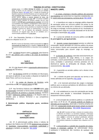 TRIBUNAL DE JUSTIÇA - CONSTITUCIONAL
        primeiro turno, e no último domingo de outubro, em segundo             MACETE: LIMPE.
        turno, se houver, do ano anterior ao do término do mandato
        presidencial vigente. REC 16/97; § 1º - A eleição do Presidente da
        República importará a do Vice-Presidente com ele registrado. § 2º -          I - os cargos, empregos e funções públicas são acessíveis
        Será considerado eleito Presidente o candidato que, registrado por     aos brasileiros que preencham os requisitos estabelecidos em
        partido político, obtiver a maioria absoluta de votos, não
        computados os em branco e os nulos. §3º - Se nenhum candidato          lei, assim como aos estrangeiros, na forma da lei; REC 19/98
        alcançar maioria absoluta na primeira votação, far-se-á nova
        eleição em até 20d após a proclamação do resultado, concorrendo            II - a investidura em cargo ou emprego público depende
        os 2 candidatos mais votados e considerando-se eleito aquele que
        obtiver a maioria dos votos válidos. § 4º - Se, antes de realizado o
                                                                               de aprovação prévia em concurso público de provas ou de
        segundo turno, ocorrer morte, desistência ou impedimento legal de      provas e títulos, de acordo com a natureza e a complexidade
        candidato, convocar-se-á, dentre os remanescentes, o de maior          do cargo ou emprego, na forma prevista em lei, ressalvadas as
        votação. § 5º - Se, na hipótese dos parágrafos anteriores,             nomeações para cargo em comissão declarado em lei de livre
        remanescer, em segundo lugar, mais de um candidato com a
        mesma votação, qualificar-se-á o mais idoso.
                                                                               nomeação e exoneração; REC 19/98


     § 3º - Aos Deputados Distritais e à Câmara Legislativa                         III - o prazo de validade do concurso público será de até
aplica-se o disposto no art. 27.                                               2a, prorrogável 1x, por igual período;

        Art. 27. O número de Deputados à ALER corresponderá ao triplo da            IV - durante o prazo improrrogável previsto no edital de
        representação do Estado na C.D e, atingido o número de 36, será        convocação, aquele aprovado em concurso público de provas
        acrescido de tantos quantos forem os Deputados Federais acima de       ou de provas e títulos será convocado com prioridade sobre
        12.
                                                                               novos concursados para assumir cargo ou emprego, na
                                                                               carreira;
     § 4º - Lei federal disporá sobre a utilização, pelo Governo
do D.F, das polícias civil e militar e do corpo de bombeiros
                                                                                    V - as funções de confiança, exercidas exclusivamente por
militar.
                                                                               servidores ocupantes de cargo efetivo, e os cargos em
                                                                               comissão, a serem preenchidos por servidores de carreira nos
                            Seção II                                           casos, condições e percentuais mínimos previstos em lei,
                        DOS TERRITÓRIOS                                        destinam-se apenas às atribuições de direção, chefia e
                                                                               assessoramento; REC 19/98
     Art. 33. A lei disporá sobre a organização administrativa e
judiciária dos Territórios.                                                        VI - é garantido ao servidor público civil o direito à livre
                                                                               associação sindical;
    § 1º - Os Territórios poderão ser divididos em Municípios,
aos quais se aplicará, no que couber, o disposto no Capítulo IV                      VII - o direito de greve será exercido nos termos e nos
deste Título. [CAPÍTULO IV Dos Municípios]                                     limites definidos em lei específica; REC 19/98

    § 2º - As contas do Governo do Território serão                                 VIII - a lei reservará percentual dos cargos e empregos
submetidas ao CN, com parecer prévio do TCU.                                   públicos para as pessoas portadoras de deficiência e definirá
                                                                               os critérios de sua admissão;
     § 3º - Nos Territórios Federais com +100.000 habits, além
do Governador nomeado na forma desta Constituição, haverá                          IX - a lei estabelecerá os casos de contratação por tempo
órgãos judiciários de primeira e segunda instância, membros                    determinado para atender a necessidade temporária de
do M.P e defensores públicos federais; a lei disporá sobre as                  excepcional interesse público;
eleições para a Câmara Territorial e sua competência
deliberativa.
                                                                                    X - a remuneração dos servidores públicos e o subsídio de
                                                                               que trata o § 4º do art. 39 somente poderão ser fixados ou
4 Administração pública: disposições gerais, servidores                        alterados por lei específica, observada a iniciativa privativa em
públicos.                                                                      cada caso, assegurada revisão geral anual, sempre na mesma
                                                                               data e sem distinção de índices; REC 19/98 (Regulamento)

                        CAPÍTULO VII                                                    - Art. 39. § 4º O membro de Poder, o detentor de mandato eletivo,
                 DA ADMINISTRAÇÃO PÚBLICA                                               os Ministros de Estado e os Secretários Estaduais e Municipais
                           Seção I                                                      serão remunerados exclusivamente por subsídio fixado em parcela
                                                                                        única, vedado o acréscimo de qualquer gratificação, adicional,
                     DISPOSIÇÕES GERAIS
                                                                                        abono, prêmio, verba de representação ou outra espécie
                                                                                        remuneratória, obedecido, em qualquer caso, o disposto no art. 37,
      Art. 37. A administração pública direta e indireta de                             X e XI
qualquer dos Poderes da U/E/ D.F/M obedecerá aos princípios
de legalidade, impessoalidade, moralidade, publicidade e                           XI - a remuneração e o subsídio dos ocupantes de cargos,
eficiência e, também, ao seguinte: REC 19/98                                   funções e empregos públicos da administração direta,
                                                                               autárquica e fundacional, dos membros de qualquer dos
                                                                   ISRAEL BARBOSA                                                                 20/40
 