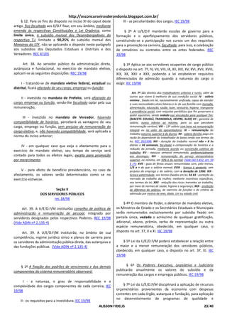 http://osconcurseirosderondonia.blogspot.com.br/
     § 12. Para os fins do disposto no inciso XI do caput deste        III - as peculiaridades dos cargos. IEC 19/98
artigo, fica facultado aos E/D.F fixar, em seu âmbito, mediante
emenda às respectivas Constituições e Lei Orgânica, como               § 2º A U/E/D.F manterão escolas de governo para a
limite único, o subsídio mensal dos Desembargadores do            formação e o aperfeiçoamento dos servidores públicos,
respectivo T.J, limitado a 90,25% do subsídio mensal dos          constituindo-se a participação nos cursos um dos requisitos
Ministros do STF, não se aplicando o disposto neste parágrafo     para a promoção na carreira, facultada, para isso, a celebração
aos subsídios dos Deputados Estaduais e Distritais e dos          de convênios ou contratos entre os entes federados. REC
Vereadores. REC 47/05                                             19/98

      Art. 38. Ao servidor público da administração direta,            § 3º Aplica-se aos servidores ocupantes de cargo público
autárquica e fundacional, no exercício de mandato eletivo,        o disposto no art. 7º, IV, VII, VIII, IX, XII, XIII, XV, XVI, XVII, XVIII,
aplicam-se as seguintes disposições: REC 19/98                    XIX, XX, XXII e XXX, podendo a lei estabelecer requisitos
                                                                  diferenciados de admissão quando a natureza do cargo o
     I - tratando-se de mandato eletivo federal, estadual ou      exigir. IEC 19/98
distrital, ficará afastado de seu cargo, emprego ou função;
                                                                              Art. 7º São direitos dos trabalhadores urbanos e rurais, além de
                                                                            outros que visem à melhoria de sua condição social: IV - salário
    II - investido no mandato de Prefeito, será afastado do
                                                                            mínimo , fixado em lei, nacionalmente unificado, capaz de atender
cargo, emprego ou função, sendo-lhe facultado optar pela sua                a suas necessidades vitais básicas e às de sua família com moradia,
remuneração;                                                                alimentação, educação, saúde, lazer, vestuário, higiene, transporte
                                                                            e previdência social, com reajustes periódicos que lhe preservem o
                                                                            poder aquisitivo, sendo vedada sua vinculação para qualquer fim;
     III - investido no mandato de Vereador, havendo                        [MACETE: EDUSAÚ, TRANSMOLA, VESPRE, ALIHI] VII - garantia de
compatibilidade de horários, perceberá as vantagens de seu                  salário, nunca inferior ao mínimo, para os que percebem
cargo, emprego ou função, sem prejuízo da remuneração do                    remuneração variável; VIII – 13º salário com base na remuneração
cargo eletivo, e, não havendo compatibilidade, será aplicada a              integral ou no valor da aposentadoria; IX – remuneração do
                                                                            trabalho noturno superior à do diurno; XII - salário-família pago em
norma do inciso anterior;                                                   razão do dependente do trabalhador de baixa renda nos termos da
                                                                            lei; REC 20/1998; XIII - duração do trabalho normal não + 8 hs
     IV - em qualquer caso que exija o afastamento para o                   diárias e 44 semanais, facultada a compensação de horários e a
                                                                            redução da jornada, mediante acordo ou convenção coletiva de
exercício de mandato eletivo, seu tempo de serviço será                     trabalho; XV - repouso semanal remunerado, preferencialmente
contado para todos os efeitos legais, exceto para promoção                  aos domingos; XVI - remuneração do serviço extraordinário
por merecimento;                                                            superior, no mínimo, em 50% à do normal; (Vide Del 5.452, art. 59
                                                                            § 1º); XVII - gozo de férias anuais remuneradas com, pelo menos,
                                                                            1/3 a + do que o salário normal; XVIII - licença à gestante, sem
     V - para efeito de benefício previdenciário, no caso de                prejuízo do emprego e do salário, com a duração de 120d; XIX -
afastamento, os valores serão determinados como se no                       licença-paternidade, nos termos fixados em lei; 5d XX - proteção do
exercício estivesse.                                                        mercado de trabalho da mulher, mediante incentivos específicos,
                                                                            nos termos da lei; XXII - redução dos riscos inerentes ao trabalho,
                                                                            por meio de normas de saúde, higiene e segurança; XXX - proibição
                          Seção II                                          de diferença de salários, de exercício de funções e de critério de
                 DOS SERVIDORES PÚBLICOS                                    admissão por motivo de sexo, idade, cor ou estado civil;
                         rec 18/98
                                                                       § 4º O membro de Poder, o detentor de mandato eletivo,
     Art. 39. A U/E/D.F/M instituirão conselho de política de     os Ministros de Estado e os Secretários Estaduais e Municipais
administração e remuneração de pessoal, integrado por             serão remunerados exclusivamente por subsídio fixado em
servidores designados pelos respectivos Poderes. REC 19/98        parcela única, vedado o acréscimo de qualquer gratificação,
(Vide ADIN nº 2.135-4)                                            adicional, abono, prêmio, verba de representação ou outra
                                                                  espécie remuneratória, obedecido, em qualquer caso, o
     Art. 39. A U/E/D.F/M instituirão, no âmbito de sua           disposto no art. 37, X e XI. IEC 19/98
competência, regime jurídico único e planos de carreira para
os servidores da administração pública direta, das autarquias e       § 5º Lei da U/E/D.F/M poderá estabelecer a relação entre
das fundações públicas. (Vide ADIN nº 2.135-4)                    a maior e a menor remuneração dos servidores públicos,
                                                                  obedecido, em qualquer caso, o disposto no art. 37, XI. IEC
                                                                  19/98


   § 1º A fixação dos padrões de vencimento e dos demais                § 6º Os Poderes Executivo, Legislativo e Judiciário
componentes do sistema remuneratório observará:                   publicarão anualmente os valores do subsídio e da
                                                                  remuneração dos cargos e empregos públicos. IEC 19/98
     I - a natureza, o grau de responsabilidade e a
complexidade dos cargos componentes de cada carreira; IEC             § 7º Lei da U/E/D.F/M disciplinará a aplicação de recursos
19/98                                                             orçamentários provenientes da economia com despesas
                                                                  correntes em cada órgão, autarquia e fundação, para aplicação
                                                                  no desenvolvimento de programas de qualidade e
    II - os requisitos para a investidura; IEC 19/98
                                                       ALISSON FIDELIS                                                                  23/40
 