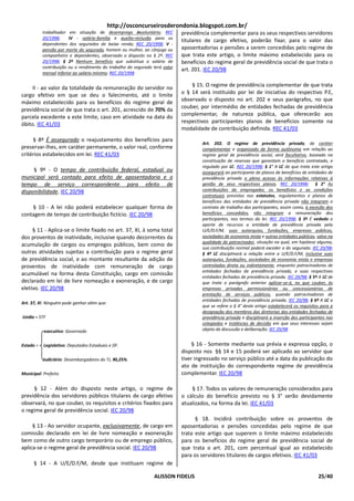 http://osconcurseirosderondonia.blogspot.com.br/
           trabalhador em situação de desemprego involuntário; REC           previdência complementar para os seus respectivos servidores
           20/1998;     IV - salário-família e auxílio-reclusão para os
                                                                             titulares de cargo efetivo, poderão fixar, para o valor das
           dependentes dos segurados de baixa renda; REC 20/1998; V -
           pensão por morte do segurado, homem ou mulher, ao cônjuge ou      aposentadorias e pensões a serem concedidas pelo regime de
           companheiro e dependentes, observado o disposto no § 2º. REC      que trata este artigo, o limite máximo estabelecido para os
           20/1998; § 2º Nenhum benefício que substitua o salário de         benefícios do regime geral de previdência social de que trata o
           contribuição ou o rendimento do trabalho do segurado terá valor
                                                                             art. 201. IEC 20/98
           mensal inferior ao salário mínimo. REC 20/1998


     II - ao valor da totalidade da remuneração do servidor no                   § 15. O regime de previdência complementar de que trata
cargo efetivo em que se deu o falecimento, até o limite                      o § 14 será instituído por lei de iniciativa do respectivo P.E,
máximo estabelecido para os benefícios do regime geral de                    observado o disposto no art. 202 e seus parágrafos, no que
previdência social de que trata o art. 201, acrescido de 70% da              couber, por intermédio de entidades fechadas de previdência
parcela excedente a este limite, caso em atividade na data do                complementar, de natureza pública, que oferecerão aos
óbito. IEC 41/03                                                             respectivos participantes planos de benefícios somente na
                                                                             modalidade de contribuição definida. REC 41/03
     § 8º É assegurado o reajustamento dos benefícios para
                                                                                     Art. 202. O regime de previdência privada, de caráter
preservar-lhes, em caráter permanente, o valor real, conforme                        complementar e organizado de forma autônoma em relação ao
critérios estabelecidos em lei. REC 41/03                                            regime geral de previdência social, será facultativo, baseado na
                                                                                     constituição de reservas que garantam o benefício contratado, e
                                                                                     regulado por LC. REC 20/1998; § 1° A LC de que trata este artigo
     § 9º - O tempo de contribuição federal, estadual ou                             assegurará ao participante de planos de benefícios de entidades de
municipal será contado para efeito de aposentadoria e o                              previdência privada o pleno acesso às informações relativas à
tempo de serviço correspondente para efeito de                                       gestão de seus respectivos planos. REC 20/1998; § 2° As
disponibilidade. IEC 20/98                                                           contribuições do empregador, os benefícios e as condições
                                                                                     contratuais previstas nos estatutos, regulamentos e planos de
                                                                                     benefícios das entidades de previdência privada não integram o
    § 10 - A lei não poderá estabelecer qualquer forma de                            contrato de trabalho dos participantes, assim como, à exceção dos
contagem de tempo de contribuição fictício. IEC 20/98                                benefícios concedidos, não integram a remuneração dos
                                                                                     participantes, nos termos da lei. REC 20/1998; § 3º É vedado o
                                                                                     aporte de recursos a entidade de previdência privada pela
     § 11 - Aplica-se o limite fixado no art. 37, XI, à soma total                   U/E/D.F/M, suas autarquias, fundações, empresas públicas,
dos proventos de inatividade, inclusive quando decorrentes da                        sociedades de economia mista e outras entidades públicas, salvo na
                                                                                     qualidade de patrocinador, situação na qual, em hipótese alguma,
acumulação de cargos ou empregos públicos, bem como de
                                                                                     sua contribuição normal poderá exceder a do segurado. IEC 20/98;
outras atividades sujeitas a contribuição para o regime geral                        § 4º LC disciplinará a relação entre a U/E/D.F/M, inclusive suas
de previdência social, e ao montante resultante da adição de                         autarquias, fundações, sociedades de economia mista e empresas
proventos de inatividade com remuneração de cargo                                    controladas direta ou indiretamente, enquanto patrocinadoras de
                                                                                     entidades fechadas de previdência privada, e suas respectivas
acumulável na forma desta Constituição, cargo em comissão
                                                                                     entidades fechadas de previdência privada. IEC 20/98; § 5º A LC de
declarado em lei de livre nomeação e exoneração, e de cargo                          que trata o parágrafo anterior aplicar-se-á, no que couber, às
eletivo. IEC 20/98                                                                   empresas privadas permissionárias ou concessionárias de
                                                                                     prestação de serviços públicos, quando patrocinadoras de
                                                                                     entidades fechadas de previdência privada. IEC 20/98; § 6º A LC a
Art. 37, XI: Ninguém pode ganhar além que:
                                                                                     que se refere o § 4° deste artigo estabelecerá os requisitos para a
                                                                                     designação dos membros das diretorias das entidades fechadas de
União = STF                                                                          previdência privada e disciplinará a inserção dos participantes nos
                                                                                     colegiados e instâncias de decisão em que seus interesses sejam
           executivo: Governado                                                      objeto de discussão e deliberação. IEC 20/98


Estado =   Legislativo: Deputados Estaduais e DF.                                 § 16 - Somente mediante sua prévia e expressa opção, o
                                                                             disposto nos §§ 14 e 15 poderá ser aplicado ao servidor que
           Judiciário: Desembargadores do TJ, 90,25%.                        tiver ingressado no serviço público até a data da publicação do
                                                                             ato de instituição do correspondente regime de previdência
Municipal: Prefeito                                                          complementar. IEC 20/98

     § 12 - Além do disposto neste artigo, o regime de                           § 17. Todos os valores de remuneração considerados para
previdência dos servidores públicos titulares de cargo efetivo               o cálculo do benefício previsto no § 3° serão devidamente
observará, no que couber, os requisitos e critérios fixados para             atualizados, na forma da lei. IEC 41/03
o regime geral de previdência social. IEC 20/98
                                                                                   § 18. Incidirá contribuição sobre os proventos de
     § 13 - Ao servidor ocupante, exclusivamente, de cargo em                aposentadorias e pensões concedidas pelo regime de que
comissão declarado em lei de livre nomeação e exoneração                     trata este artigo que superem o limite máximo estabelecido
bem como de outro cargo temporário ou de emprego público,                    para os benefícios do regime geral de previdência social de
aplica-se o regime geral de previdência social. IEC 20/98                    que trata o art. 201, com percentual igual ao estabelecido
                                                                             para os servidores titulares de cargos efetivos. IEC 41/03
      § 14 - A U/E/D.F/M, desde que instituam regime de

                                                                ALISSON FIDELIS                                                                 25/40
 