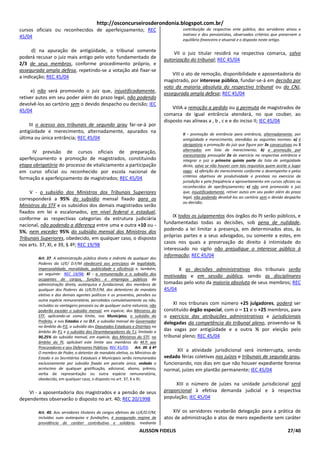 http://osconcurseirosderondonia.blogspot.com.br/
cursos oficiais ou reconhecidos de aperfeiçoamento; REC                                contribuição do respectivo ente público, dos servidores ativos e
                                                                                       inativos e dos pensionistas, observados critérios que preservem o
45/04
                                                                                       equilíbrio financeiro e atuarial e o disposto neste artigo.

      d) na apuração de antigüidade, o tribunal somente                            VII o juiz titular residirá na respectiva comarca, salvo
poderá recusar o juiz mais antigo pelo voto fundamentado de                    autorização do tribunal; REC 45/04
2/3 de seus membros, conforme procedimento próprio, e
assegurada ampla defesa, repetindo-se a votação até fixar-se
                                                                                   VIII o ato de remoção, disponibilidade e aposentadoria do
a indicação; REC 45/04
                                                                               magistrado, por interesse público, fundar-se-á em decisão por
                                                                               voto da maioria absoluta do respectivo tribunal ou do CNJ,
     e) não será promovido o juiz que, injustificadamente,                     assegurada ampla defesa; REC 45/04
retiver autos em seu poder além do prazo legal, não podendo
devolvê-los ao cartório sem o devido despacho ou decisão; IEC
                                                                                   VIIIA a remoção a pedido ou a permuta de magistrados de
45/04
                                                                               comarca de igual entrância atenderá, no que couber, ao
                                                                               disposto nas alíneas a , b , c e e do inciso II; IEC 45/04
     III o acesso aos tribunais de segundo grau far-se-á por
antigüidade e merecimento, alternadamente, apurados na                                 II - promoção de entrância para entrância, alternadamente, por
última ou única entrância; REC 45/04                                                   antigüidade e merecimento, atendidas as seguintes normas: a) é
                                                                                       obrigatória a promoção do juiz que figure por 3x consecutivas ou 5
                                                                                       alternadas em lista de merecimento; b) a promoção por
      IV previsão de cursos oficiais de preparação,
                                                                                       merecimento pressupõe 2a de exercício na respectiva entrância e
aperfeiçoamento e promoção de magistrados, constituindo                                integrar o juiz a primeira quinta parte da lista de antigüidade
etapa obrigatória do processo de vitaliciamento a participação                         desta, salvo se não houver com tais requisitos quem aceite o lugar
em curso oficial ou reconhecido por escola nacional de                                 vago; c) aferição do merecimento conforme o desempenho e pelos
                                                                                       critérios objetivos de produtividade e presteza no exercício da
formação e aperfeiçoamento de magistrados; REC 45/04
                                                                                       jurisdição e pela freqüência e aproveitamento em cursos oficiais ou
                                                                                       reconhecidos de aperfeiçoamento; e) não será promovido o juiz
     V - o subsídio dos Ministros dos Tribunais Superiores                             que, injustificadamente, retiver autos em seu poder além do prazo
corresponderá a 95% do subsídio mensal fixado para os                                  legal, não podendo devolvê-los ao cartório sem o devido despacho
                                                                                       ou decisão;
Ministros do STF e os subsídios dos demais magistrados serão
fixados em lei e escalonados, em nível federal e estadual,
conforme as respectivas categorias da estrutura judiciária                         IX todos os julgamentos dos órgãos do PJ serão públicos, e
nacional, não podendo a diferença entre uma e outra +10 ou -                   fundamentadas todas as decisões, sob pena de nulidade,
5%, nem exceder 95% do subsídio mensal dos Ministros dos                       podendo a lei limitar a presença, em determinados atos, às
Tribunais Superiores, obedecido, em qualquer caso, o disposto                  próprias partes e a seus advogados, ou somente a estes, em
nos arts. 37, XI, e 39, § 4º; REC 19/98                                        casos nos quais a preservação do direito à intimidade do
                                                                               interessado no sigilo não prejudique o interesse público à
        Art. 37. A administração pública direta e indireta de qualquer dos
                                                                               informação; REC 45/04
        Poderes da U/E/ D.F/M obedecerá aos princípios de legalidade,
        impessoalidade, moralidade, publicidade e eficiência e, também,              X as decisões administrativas dos tribunais serão
        ao seguinte: REC 19/98; XI - a remuneração e o subsídio dos
                                                                               motivadas e em sessão pública, sendo as disciplinares
        ocupantes de cargos, funções e empregos públicos da
        administração direta, autárquica e fundacional, dos membros de         tomadas pelo voto da maioria absoluta de seus membros; REC
        qualquer dos Poderes da U/E/D.F/M, dos detentores de mandato           45/04
        eletivo e dos demais agentes políticos e os proventos, pensões ou
        outra espécie remuneratória, percebidos cumulativamente ou não,
        incluídas as vantagens pessoais ou de qualquer outra natureza, não          XI nos tribunais com número +25 julgadores, poderá ser
        poderão exceder o subsídio mensal, em espécie, dos Ministros do        constituído órgão especial, com o – 11 e o +25 membros, para
        STF, aplicando-se como limite, nos Municípios, o subsídio do           o exercício das atribuições administrativas e jurisdicionais
        Prefeito, e nos Estados e no D.F, o subsídio mensal do Governador      delegadas da competência do tribunal pleno, provendo-se ½
        no âmbito do P.E, o subsídio dos Deputados Estaduais e Distritais no
        âmbito do P.L e o subsídio dos Desembargadores do T.J, limitado a      das vagas por antigüidade e a outra ½ por eleição pelo
        90,25% do subsídio mensal, em espécie, dos Ministros do STF, no        tribunal pleno; REC 45/04
        âmbito do PJ, aplicável este limite aos membros do M.P, aos
        Procuradores e aos Defensores Públicos; REC 41/03; Art. 39. § 4º
        O membro de Poder, o detentor de mandato eletivo, os Ministros de
                                                                                     XII a atividade jurisdicional será ininterrupta, sendo
        Estado e os Secretários Estaduais e Municipais serão remunerados       vedado férias coletivas nos juízos e tribunais de segundo grau,
        exclusivamente por subsídio fixado em parcela única, vedado o          funcionando, nos dias em que não houver expediente forense
        acréscimo de qualquer gratificação, adicional, abono, prêmio,          normal, juízes em plantão permanente; IEC 45/04
        verba de representação ou outra espécie remuneratória,
        obedecido, em qualquer caso, o disposto no art. 37, X e XI;
                                                                                    XIII o número de juízes na unidade jurisdicional será
    VI - a aposentadoria dos magistrados e a pensão de seus                    proporcional à efetiva demanda judicial e à respectiva
dependentes observarão o disposto no art. 40; REC 20/1998                      população; IEC 45/04

        Art. 40. Aos servidores titulares de cargos efetivos da U/E/D.F/M,         XIV os servidores receberão delegação para a prática de
        incluídas suas autarquias e fundações, é assegurado regime de          atos de administração e atos de mero expediente sem caráter
        previdência de caráter contributivo e solidário, mediante
                                                                  ALISSON FIDELIS                                                                 27/40
 