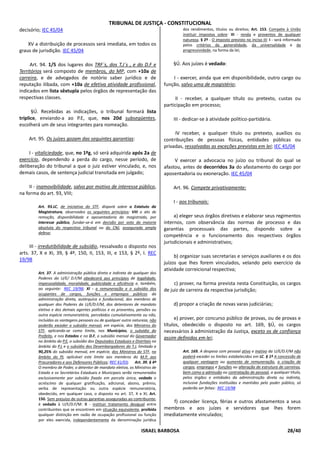 TRIBUNAL DE JUSTIÇA - CONSTITUCIONAL
decisório; IEC 45/04                                                                     dos rendimentos, títulos ou direitos; Art. 153. Compete à União
                                                                                         instituir impostos sobre: III - renda e proventos de qualquer
                                                                                         natureza; § 2º - O imposto previsto no inciso III: I - será informado
    XV a distribuição de processos será imediata, em todos os                            pelos critérios da generalidade, da universalidade e da
graus de jurisdição. IEC 45/04                                                           progressividade, na forma da lei;


     Art. 94. 1/5 dos lugares dos TRF´s, dos T.J´s , e do D.F e                     §Ú. Aos juízes é vedado:
Territórios será composto de membros, do MP, com +10a de
carreira, e de advogados de notório saber jurídico e de                             I - exercer, ainda que em disponibilidade, outro cargo ou
reputação ilibada, com +10a de efetiva atividade profissional,                  função, salvo uma de magistério;
indicados em lista sêxtupla pelos órgãos de representação das
respectivas classes.                                                                 II - receber, a qualquer título ou pretexto, custas ou
                                                                                participação em processo;
      §Ú. Recebidas as indicações, o tribunal formará lista
tríplice, enviando-a ao P.E, que, nos 20d subseqüentes,                             III - dedicar-se à atividade político-partidária.
escolherá um de seus integrantes para nomeação.
                                                                                     IV receber, a qualquer título ou pretexto, auxílios ou
    Art. 95. Os juízes gozam das seguintes garantias:                           contribuições de pessoas físicas, entidades públicas ou
                                                                                privadas, ressalvadas as exceções previstas em lei; IEC 45/04
     I - vitaliciedade, que, no 1ºg, só será adquirida após 2a de
exercício, dependendo a perda do cargo, nesse período, de                            V exercer a advocacia no juízo ou tribunal do qual se
deliberação do tribunal a que o juiz estiver vinculado, e, nos                  afastou, antes de decorridos 3a do afastamento do cargo por
demais casos, de sentença judicial transitada em julgado;                       aposentadoria ou exoneração. IEC 45/04

     II - inamovibilidade, salvo por motivo de interesse público,                   Art. 96. Compete privativamente:
na forma do art. 93, VIII;
                                                                                    I - aos tribunais:
         Art. 93.LC, de iniciativa do STF, disporá sobre o Estatuto da
         Magistratura, observados os seguintes princípios: VIII o ato de
         remoção, disponibilidade e aposentadoria do magistrado, por                 a) eleger seus órgãos diretivos e elaborar seus regimentos
         interesse público, fundar-se-á em decisão por voto da maioria          internos, com observância das normas de processo e das
         absoluta do respectivo tribunal ou do CNJ, assegurada ampla            garantias processuais das partes, dispondo sobre a
         defesa;
                                                                                competência e o funcionamento dos respectivos órgãos
                                                                                jurisdicionais e administrativos;
     III - irredutibilidade de subsídio, ressalvado o disposto nos
arts. 37, X e XI, 39, § 4º, 150, II, 153, III, e 153, § 2º, I. REC
                                                                                     b) organizar suas secretarias e serviços auxiliares e os dos
19/98
                                                                                juízos que lhes forem vinculados, velando pelo exercício da
                                                                                atividade correicional respectiva;
         Art. 37. A administração pública direta e indireta de qualquer dos
         Poderes da U/E/ D.F/M obedecerá aos princípios de legalidade,
         impessoalidade, moralidade, publicidade e eficiência e, também,             c) prover, na forma prevista nesta Constituição, os cargos
         ao seguinte: REC 19/98; XI - a remuneração e o subsídio dos            de juiz de carreira da respectiva jurisdição;
         ocupantes de cargos, funções e empregos públicos da
         administração direta, autárquica e fundacional, dos membros de
         qualquer dos Poderes da U/E/D.F/M, dos detentores de mandato               d) propor a criação de novas varas judiciárias;
         eletivo e dos demais agentes políticos e os proventos, pensões ou
         outra espécie remuneratória, percebidos cumulativamente ou não,
         incluídas as vantagens pessoais ou de qualquer outra natureza, não          e) prover, por concurso público de provas, ou de provas e
         poderão exceder o subsídio mensal, em espécie, dos Ministros do        títulos, obedecido o disposto no art. 169, §Ú, os cargos
         STF, aplicando-se como limite, nos Municípios, o subsídio do           necessários à administração da Justiça, exceto os de confiança
         Prefeito, e nos Estados e no D.F, o subsídio mensal do Governador      assim definidos em lei;
         no âmbito do P.E, o subsídio dos Deputados Estaduais e Distritais no
         âmbito do P.L e o subsídio dos Desembargadores do T.J, limitado a
         90,25% do subsídio mensal, em espécie, dos Ministros do STF, no                 Art. 169. A despesa com pessoal ativo e inativo da U/E/D.F/M não
         âmbito do PJ, aplicável este limite aos membros do M.P, aos                     poderá exceder os limites estabelecidos em LC. § 1º A concessão de
         Procuradores e aos Defensores Públicos; REC 41/03; Art. 39. § 4º                qualquer vantagem ou aumento de remuneração, a criação de
         O membro de Poder, o detentor de mandato eletivo, os Ministros de               cargos, empregos e funções ou alteração de estrutura de carreiras,
         Estado e os Secretários Estaduais e Municipais serão remunerados                bem como a admissão ou contratação de pessoal, a qualquer título,
         exclusivamente por subsídio fixado em parcela única, vedado o                   pelos órgãos e entidades da administração direta ou indireta,
         acréscimo de qualquer gratificação, adicional, abono, prêmio,                   inclusive fundações instituídas e mantidas pelo poder público, só
         verba de representação ou outra espécie remuneratória,                          poderão ser feitas: REC 19/98
         obedecido, em qualquer caso, o disposto no art. 37, X e XI; Art.
         150. Sem prejuízo de outras garantias asseguradas ao contribuinte,
         é vedado à U/E/D.F/M: II - instituir tratamento desigual entre
                                                                                    f) conceder licença, férias e outros afastamentos a seus
         contribuintes que se encontrem em situação equivalente, proibida       membros e aos juízes e servidores que lhes forem
         qualquer distinção em razão de ocupação profissional ou função         imediatamente vinculados;
         por eles exercida, independentemente da denominação jurídica

                                                                    ISRAEL BARBOSA                                                                    28/40
 