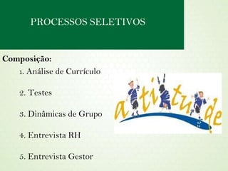 PROCESSOS SELETIVOS Composição: 1 . Análise de Currículo 2. Testes 3. Dinâmicas de Grupo 4. Entrevista RH 5. Entrevista Gestor 