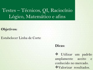 Objetivos:  Estabelecer Linha de Corte Dicas: Utilizar um padrão amplamente aceito e conhecido no mercado. Valorizar  resultados. Testes – Técnicos, QI, Raciocínio Lógico, Matemático e afins 