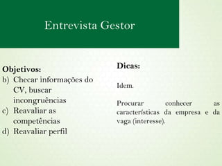 Objetivos:  Checar informações do CV, buscar incongruências Reavaliar as competências Reavaliar perfil Dicas: Idem. Procurar conhecer as características da empresa e da vaga (interesse). Entrevista Gestor 