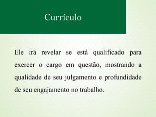 Ele irá revelar se está qualificado para exercer o cargo em questão, mostrando a qualidade de seu julgamento e profundidade de seu engajamento no trabalho. Currículo 