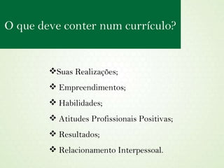 Suas Realizações; Empreendimentos;  Habilidades;  Atitudes Profissionais Positivas; Resultados; Relacionamento Interpessoal. O que deve conter num currículo? 