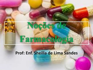 Noções de
Farmacologia
Prof: Enf. Sheilla de Lima Sandes
 