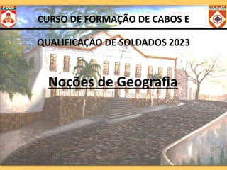 CURSO DE FORMAÇÃO DE CABOS E
QUALIFICAÇÃO DE SOLDADOS 2023
Noções de Geografia
 