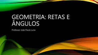 GEOMETRIA: RETAS E
ÂNGULOS
Professor João Paulo Luna
 
