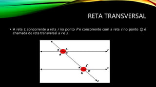 RETA TRANSVERSAL
• A reta t, concorrente a reta r no ponto P e concorrente com a reta s no ponto Q, é
chamada de reta transversal a r e s.
 