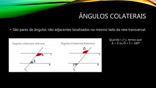 ÂNGULOS COLATERAIS
• São pares de ângulos não adjacentes localizados no mesmo lado da reta transversal.
Â
Ê
Ô
Î
Quando r // s, temos que:
Â + Ê ou Ô + Î = 180º
 
