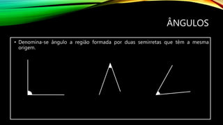 ÂNGULOS
• Denomina-se ângulo a região formada por duas semirretas que têm a mesma
origem.
 