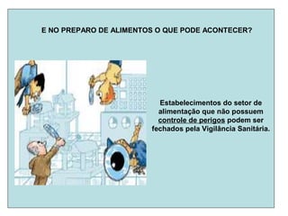E NO PREPARO DE ALIMENTOS O QUE PODE ACONTECER?
Estabelecimentos do setor de
alimentação que não possuem
controle de perigos podem ser
fechados pela Vigilância Sanitária.
 