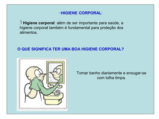 HIGIENE CORPORAL:
Higiene corporal: além de ser importante para saúde, a
higiene corporal também é fundamental para proteção dos
alimentos.
O QUE SIGNIFICA TER UMA BOA HIGIENE CORPORAL?
Tomar banho diariamente e enxugar-se
com tolha limpa.
 