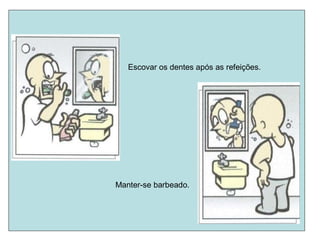 Escovar os dentes após as refeições.
Manter-se barbeado.
 