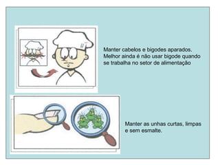 Manter cabelos e bigodes aparados.
Melhor ainda é não usar bigode quando
se trabalha no setor de alimentação
Manter as unhas curtas, limpas
e sem esmalte.
 