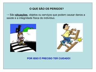 O QUE SÃO OS PERIGOS?
→ São situações, objetos ou serviços que podem causar danos a
saúde e a integridade física do indivíduo.
POR ISSO É PRECISO TER CUIDADO!
 