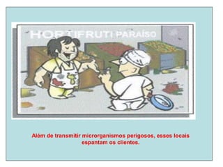 Além de transmitir microrganismos perigosos, esses locais
espantam os clientes.
 