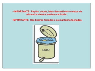 IMPORTANTE: Papéis, copos, latas descartáveis e restos de
alimentos atraem insetos e animais.
IMPORTANTE: Use lixeiras forradas e as mantenha fechadas.
 