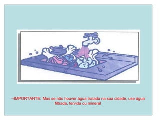 IMPORTANTE: Mas se não houver água tratada na sua cidade, use água
filtrada, fervida ou mineral
 