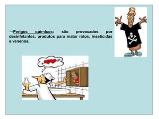 →Perigos químicos: são provocados por
desinfetantes, produtos para matar ratos, inseticidas
e venenos.
 