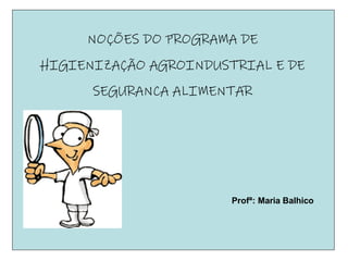 NOÇÕES DO PROGRAMA DE
HIGIENIZAÇÃO AGROINDUSTRIAL E DE
SEGURANCA ALIMENTAR
Profª: Maria Balhico
 