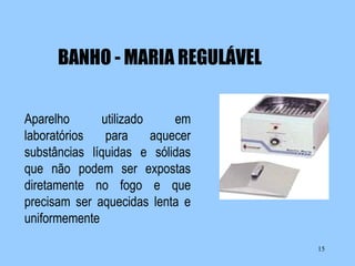 BANHO - MARIA REGULÁVEL
Aparelho
utilizado
em
laboratórios
para
aquecer
substâncias líquidas e sólidas
que não podem ser expostas
diretamente no fogo e que
precisam ser aquecidas lenta e
uniformemente
15

 