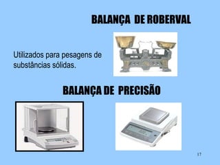 BALANÇA DE ROBERVAL
Utilizados para pesagens de
substâncias sólidas.

BALANÇA DE PRECISÃO

17

 
