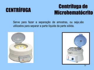 CENTRÍFUGA

Centrífuga de
Microhematócrito

Serve para fazer a separação de amostras, ou seja,são
utilizados para separar a parte líquida da parte sólida.

20

 