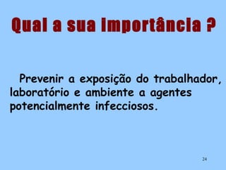 Qual a sua importância ?
Prevenir a exposição do trabalhador,
laboratório e ambiente a agentes
potencialmente infecciosos.

24

 