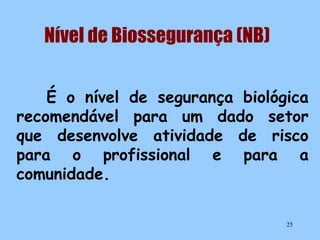 Nível de Biossegurança (NB)
É o nível de segurança biológica
recomendável para um dado setor
que desenvolve atividade de risco
para o profissional e para a
comunidade.
25

 