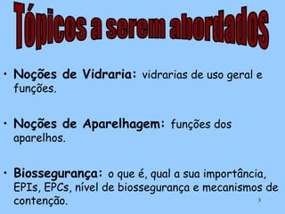 • Noções de Vidraria: vidrarias de uso geral e
funções.

• Noções de Aparelhagem: funções dos
aparelhos.

• Biossegurança: o que é, qual a sua importância,

EPIs, EPCs, nível de biossegurança e mecanismos de
3
contenção.

 