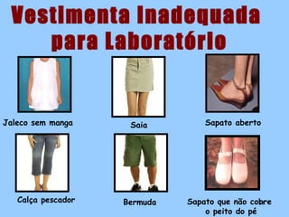 Vestimenta Inadequada
para Laboratório

Jaleco sem manga

Calça pescador

Saia

Bermuda

Sapato aberto

Sapato que não cobre
31
o peito do pé

 