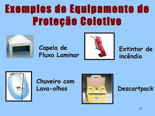 Exemplos de Equipamento de
Proteção Coletivo
Capela de
Fluxo Laminar

Chuveiro com
Lava-olhos

Extintor de
incêndio

Descartpack
33

 