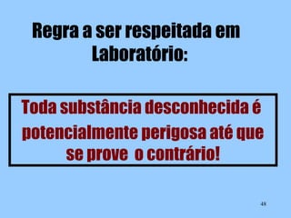 Regra a ser respeitada em
Laboratório:
Toda substância desconhecida é
potencialmente perigosa até que
se prove o contrário!
48

 