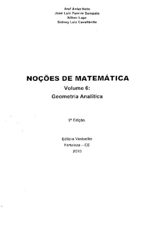 NOÇÕES DE MATEMÁTICA
Volume 6:
Geometria Analítica
2a Edição.
Editora Vestseller
Fortaleza - CE
201Q
Aref Antar Neto
José Luiz Pereira Sampaio
Nilton Lapa
Sidney Luiz Cavallantte
 