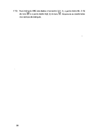 58
110) Num triângulo ABC são dados n bancentfo G(1; 1), 0 ponto médio M(-2; 5)
do lado AB e o ponto médio N(0; 3) do lado BC Determine as coordenadas
das vértices da triângulo.
 