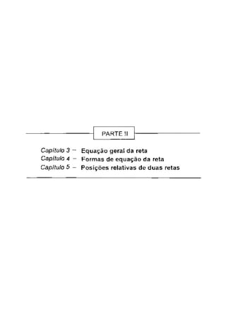 PARTE II
Capítulo 3 - Equação geral da reta
Capítulo 4
Capítulo 5
Formas de equação da reta
Posições relativas de duas retas
 